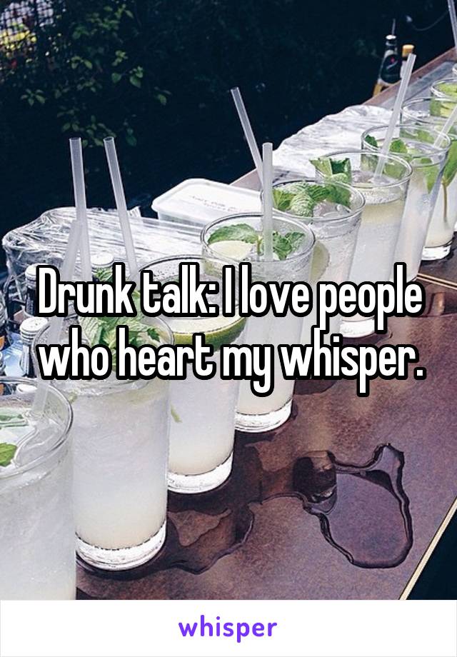 Drunk talk: I love people who heart my whisper.