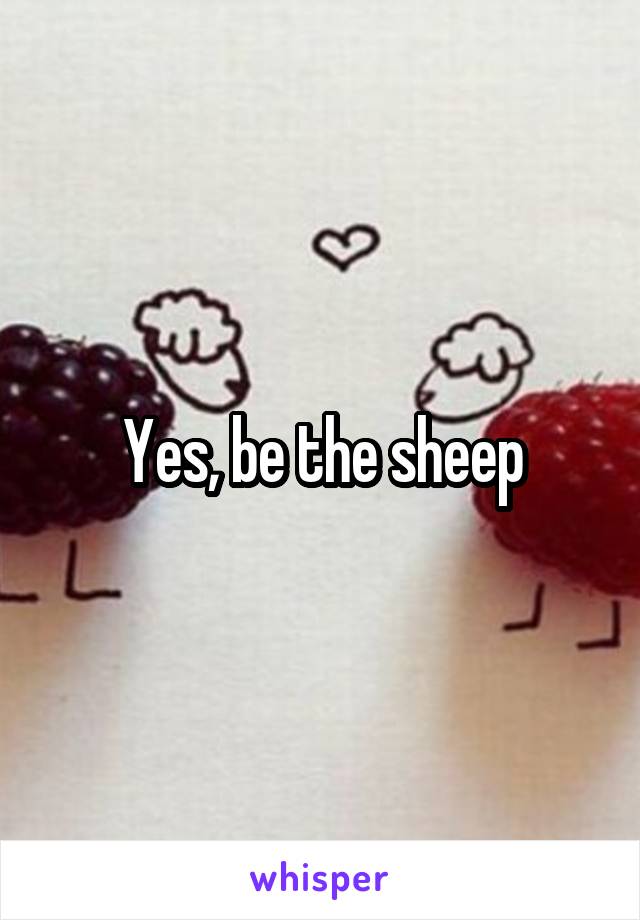 Yes, be the sheep