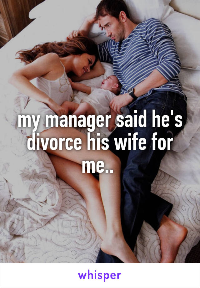 my manager said he's divorce his wife for me.. 