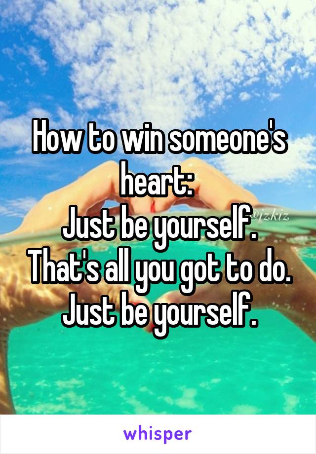 How to win someone's heart: 
Just be yourself. That's all you got to do. Just be yourself.