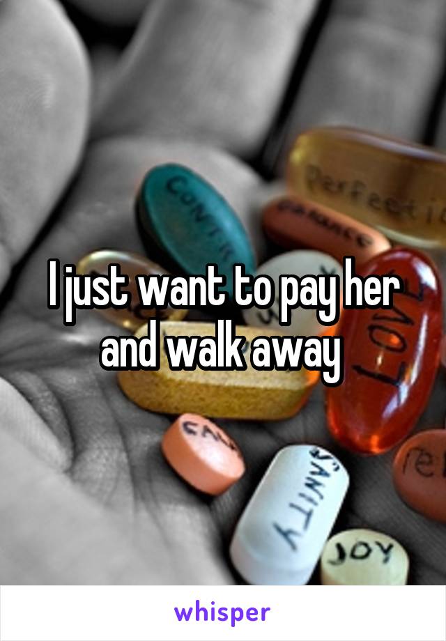 I just want to pay her and walk away 