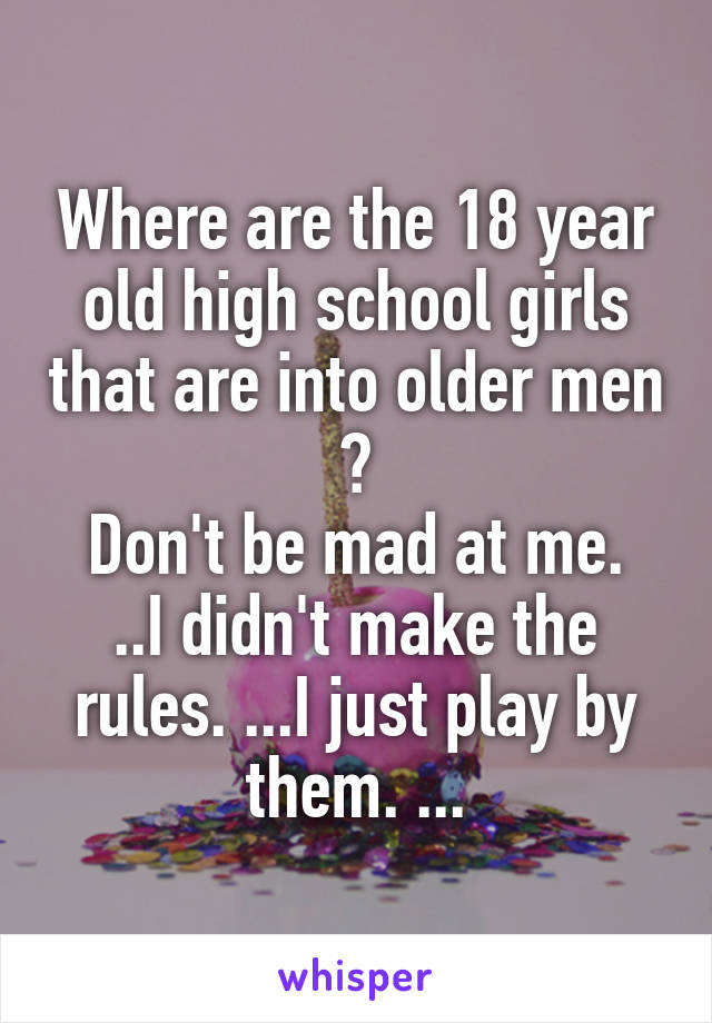 Where are the 18 year old high school girls that are into older men ?
Don't be mad at me. ..I didn't make the rules. ...I just play by them. ...