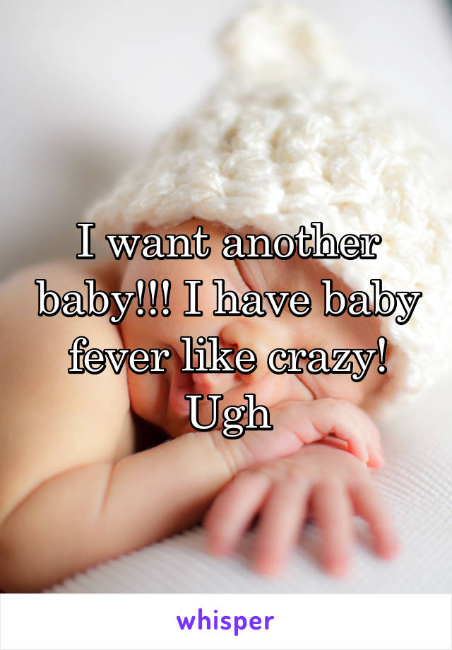 I want another baby!!! I have baby fever like crazy! Ugh