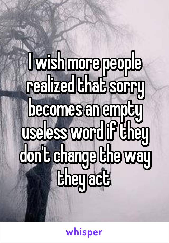 I wish more people realized that sorry becomes an empty useless word if they don't change the way they act 