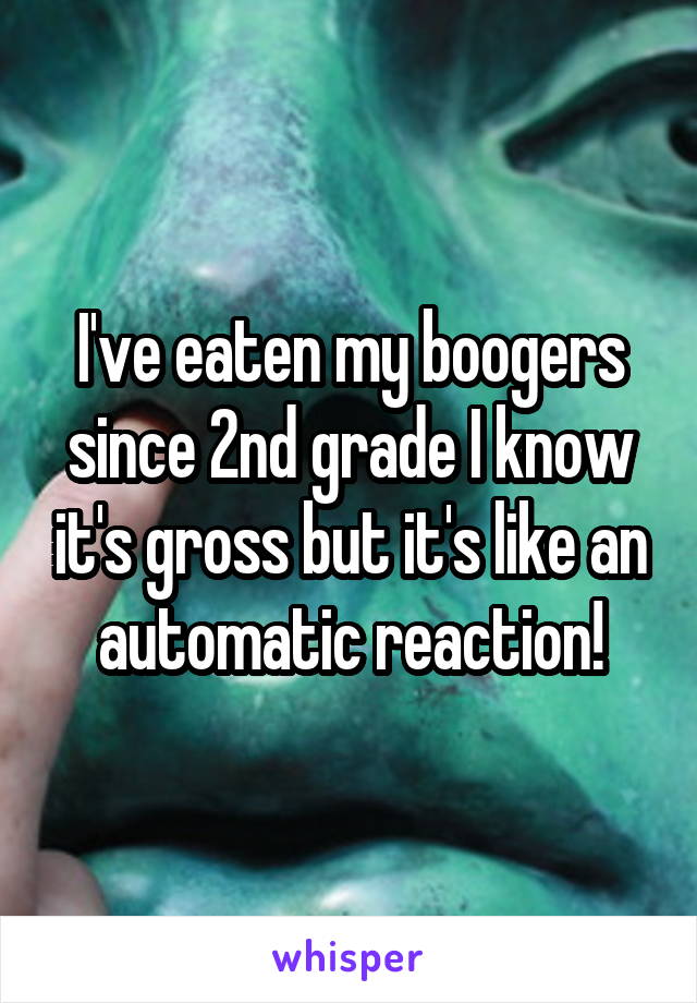 I've eaten my boogers since 2nd grade I know it's gross but it's like an automatic reaction!