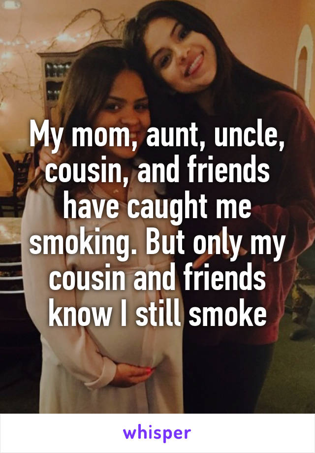 My mom, aunt, uncle, cousin, and friends have caught me smoking. But only my cousin and friends know I still smoke