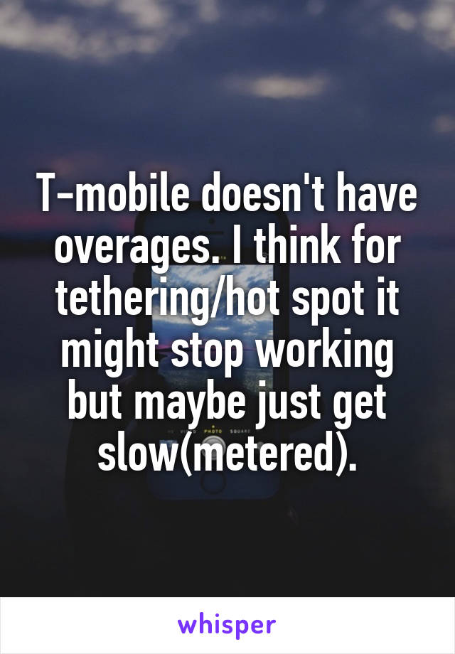 T-mobile doesn't have overages. I think for tethering/hot spot it might stop working but maybe just get slow(metered).