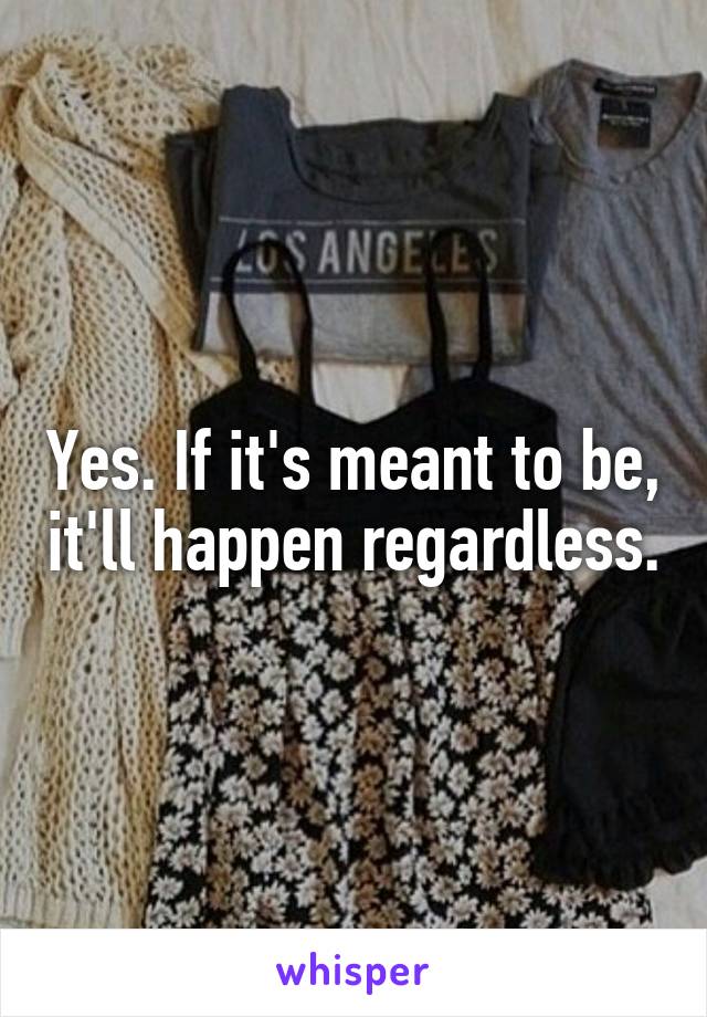 Yes. If it's meant to be, it'll happen regardless.