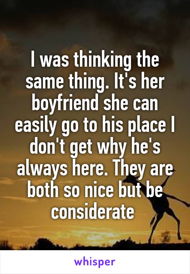 I was thinking the same thing. It's her boyfriend she can easily go to his place I don't get why he's always here. They are both so nice but be considerate 