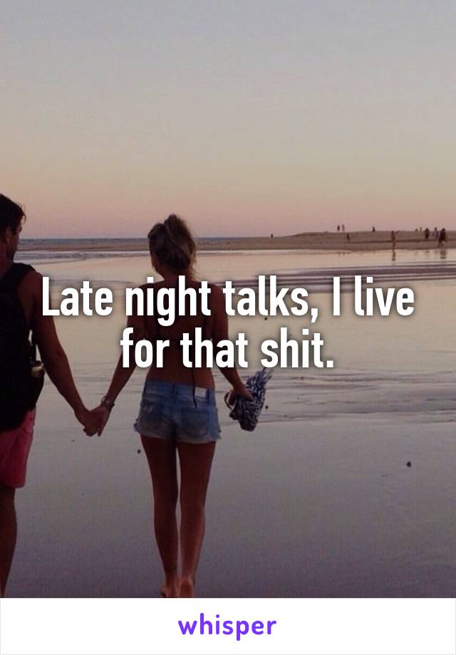 Late night talks, I live for that shit.