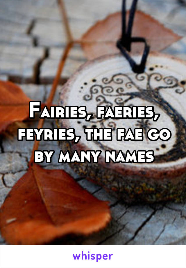 Fairies, faeries, feyries, the fae go by many names