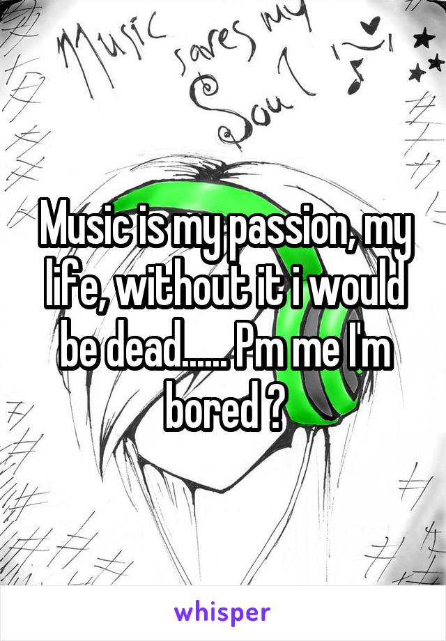 Music is my passion, my life, without it i would be dead...... Pm me I'm bored 😂