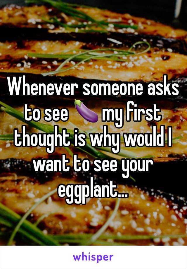 Whenever someone asks to see 🍆 my first thought is why would I want to see your eggplant... 