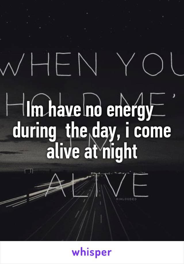 Im have no energy  during  the day, i come alive at night