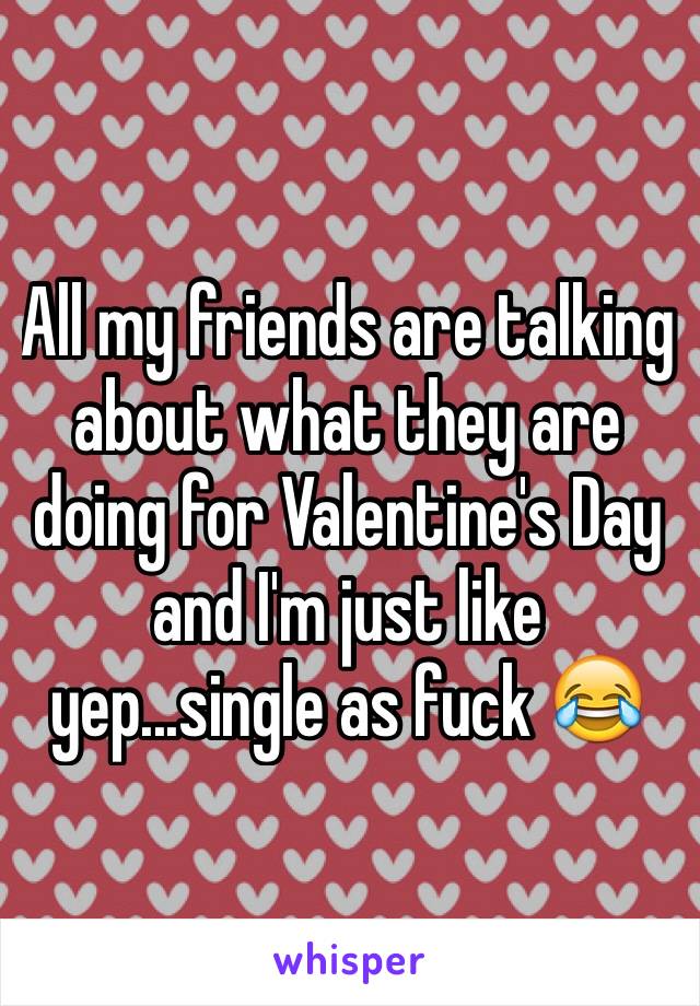 All my friends are talking about what they are doing for Valentine's Day and I'm just like yep...single as fuck 😂 