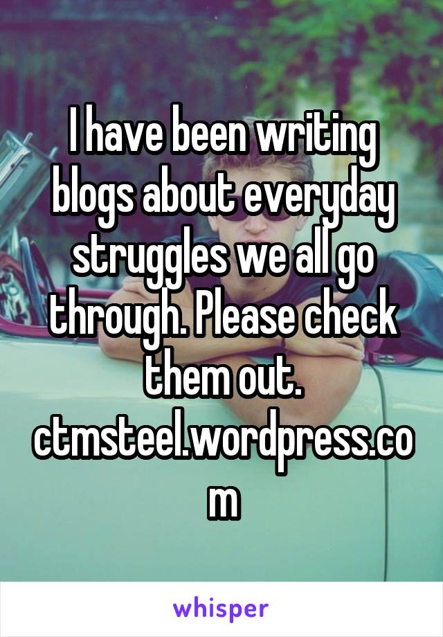 I have been writing blogs about everyday struggles we all go through. Please check them out. ctmsteel.wordpress.com