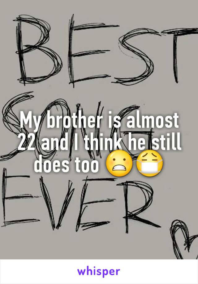 My brother is almost 22 and I think he still does too 😬😷