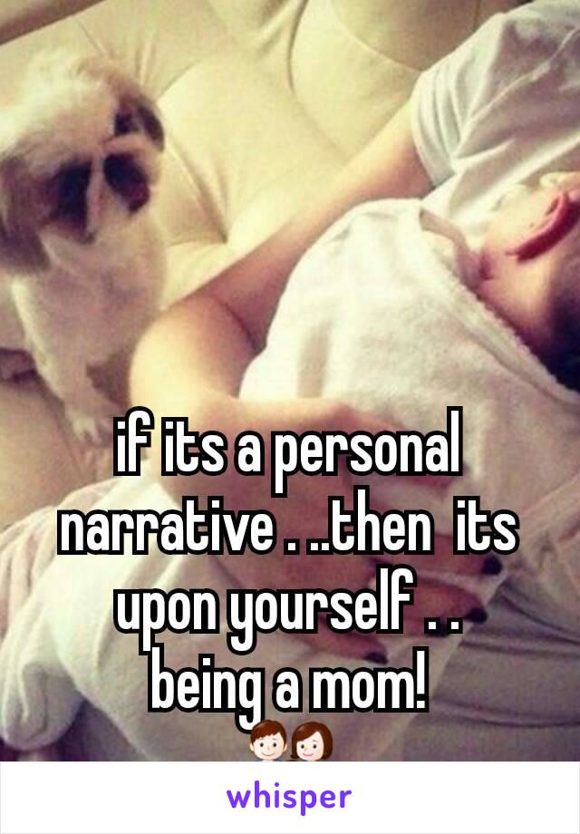 if its a personal  narrative . ..then  its upon yourself . .
being a mom!
👪