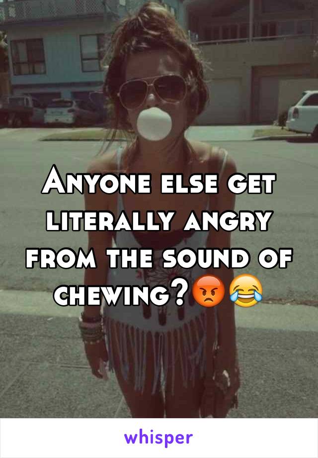 Anyone else get literally angry from the sound of chewing?😡😂