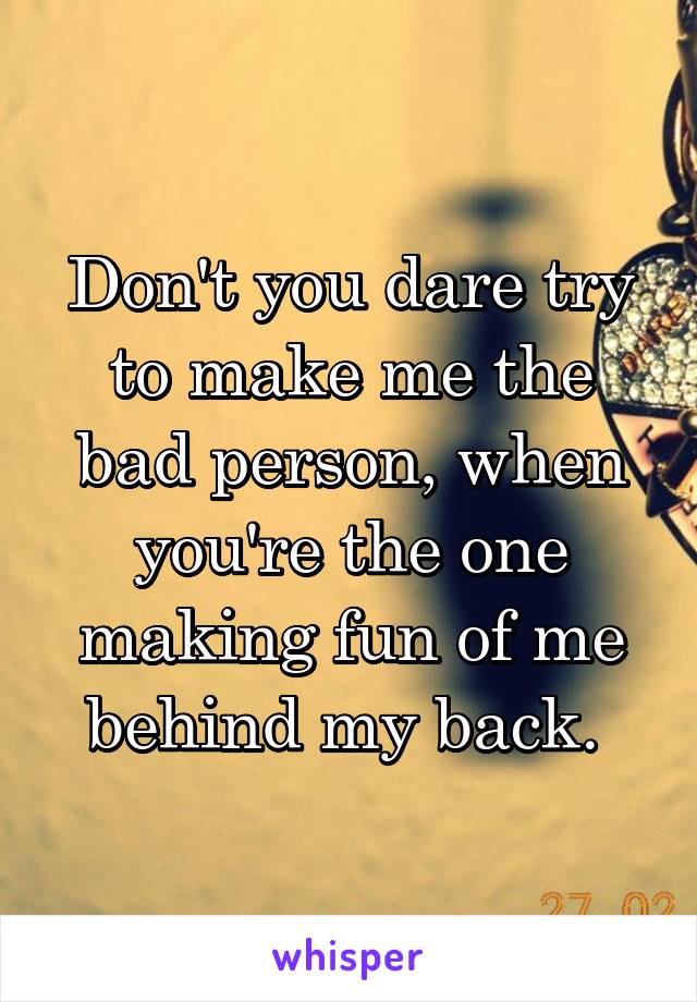 Don't you dare try to make me the bad person, when you're the one making fun of me behind my back. 