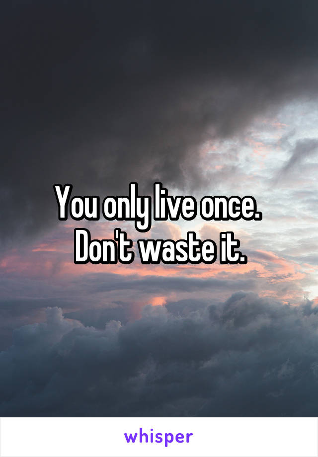 You only live once. 
Don't waste it.