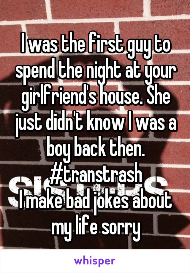 I was the first guy to spend the night at your girlfriend's house. She just didn't know I was a boy back then.
#transtrash
I make bad jokes about my life sorry