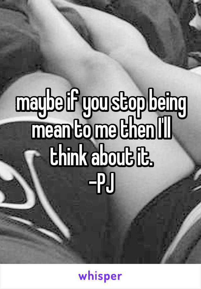 maybe if you stop being mean to me then I'll think about it.
-PJ