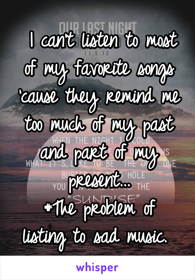  I can't listen to most of my favorite songs 'cause they remind me too much of my past and part of my present...
#The problem of listing to sad music. 