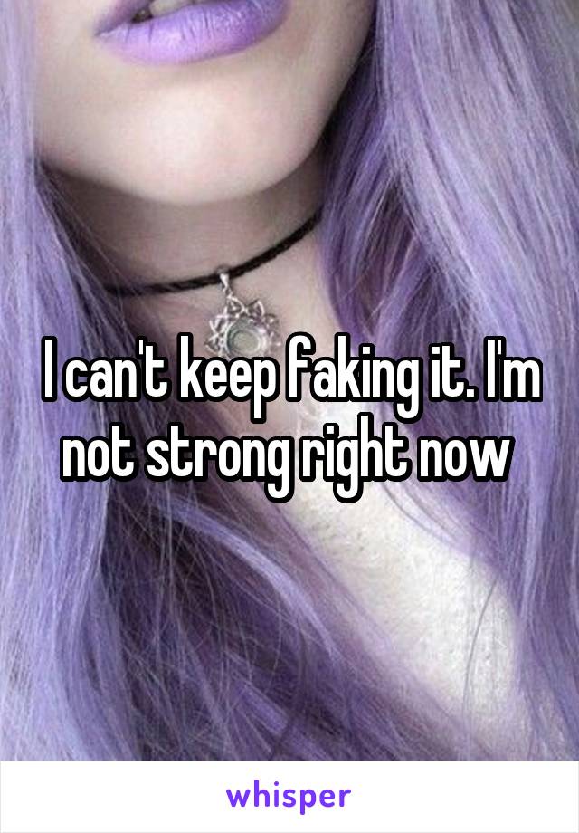 I can't keep faking it. I'm not strong right now 