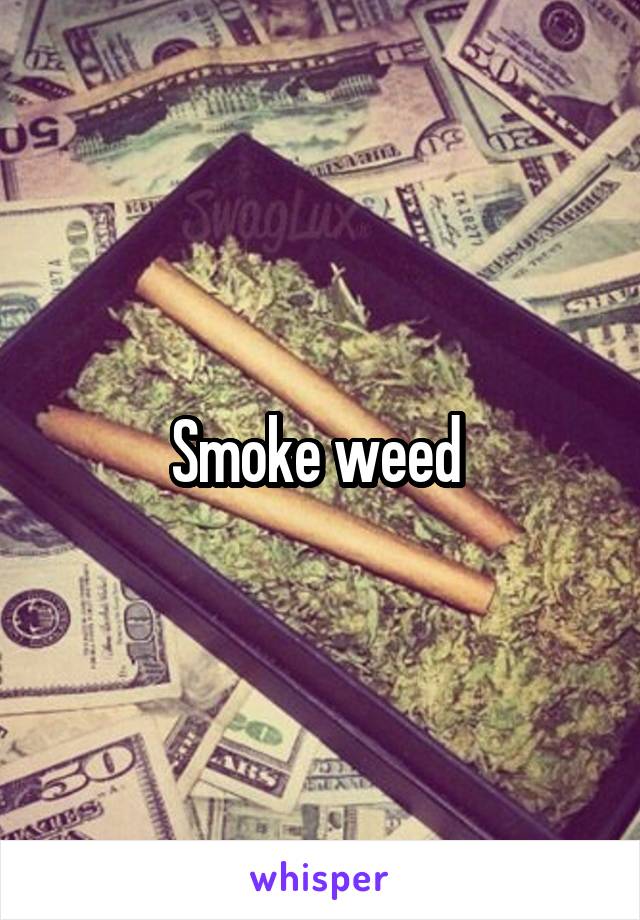 Smoke weed 