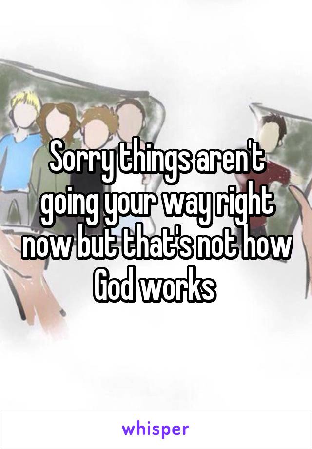 Sorry things aren't going your way right now but that's not how God works 