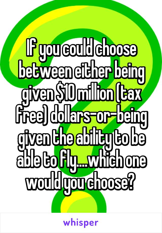 If you could choose between either being given $10 million (tax free) dollars-or-being given the ability to be able to fly....which one would you choose? 