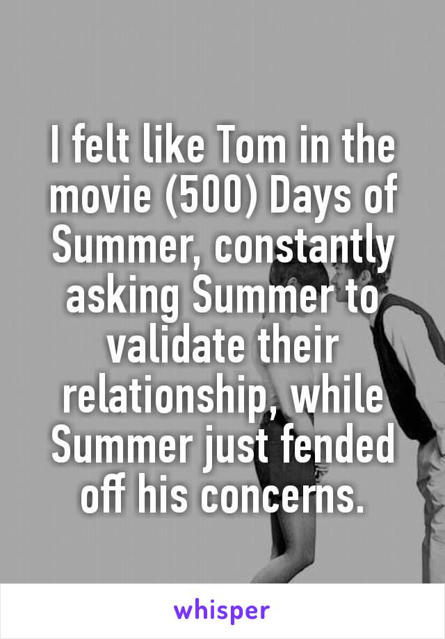 I felt like Tom in the movie (500) Days of Summer, constantly asking Summer to validate their relationship, while Summer just fended off his concerns.