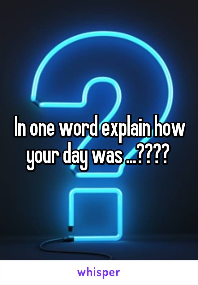 In one word explain how your day was ...???? 