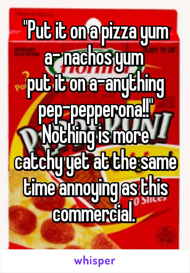 "Put it on a pizza yum
a- nachos yum 
put it on a-anything
pep-pepperona!!"
Nothing is more catchy yet at the same time annoying as this commercial. 
