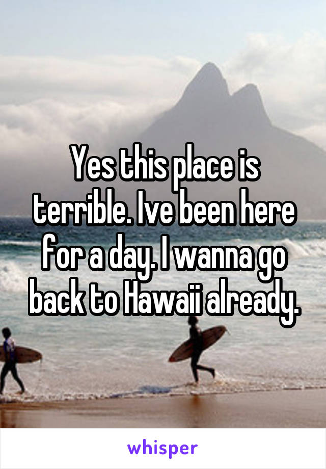 Yes this place is terrible. Ive been here for a day. I wanna go back to Hawaii already.