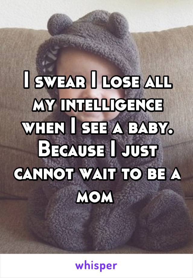 I swear I lose all my intelligence when I see a baby. Because I just cannot wait to be a mom 