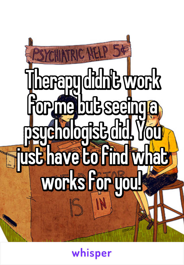 Therapy didn't work for me but seeing a psychologist did. You just have to find what works for you! 