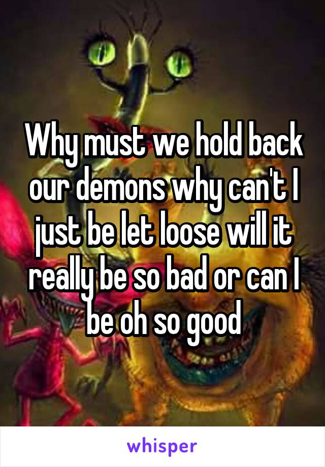 Why must we hold back our demons why can't I just be let loose will it really be so bad or can I be oh so good