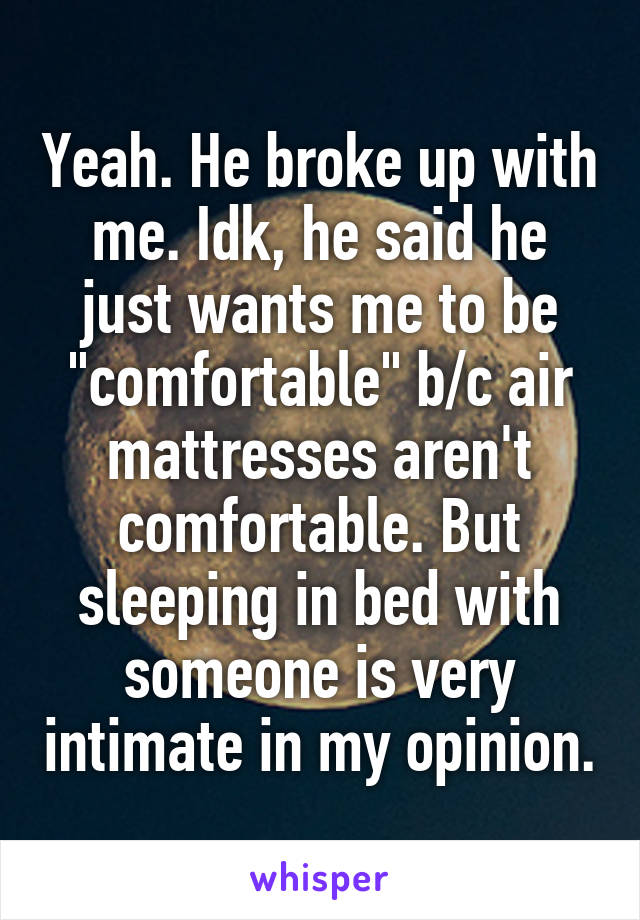 Yeah. He broke up with me. Idk, he said he just wants me to be "comfortable" b/c air mattresses aren't comfortable. But sleeping in bed with someone is very intimate in my opinion.