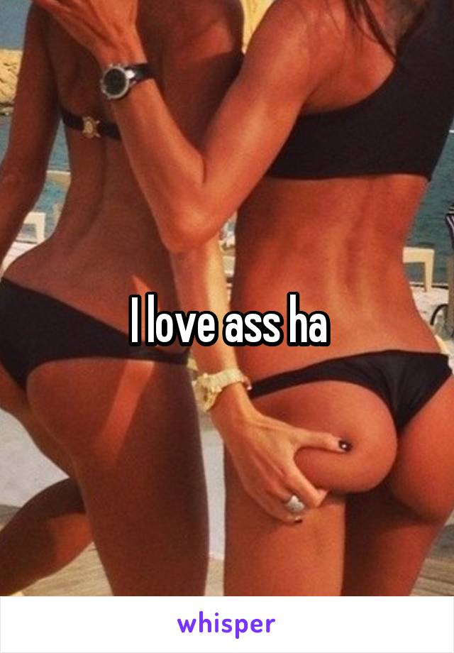 I love ass ha