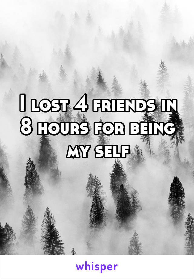 I lost 4 friends in 8 hours for being my self
