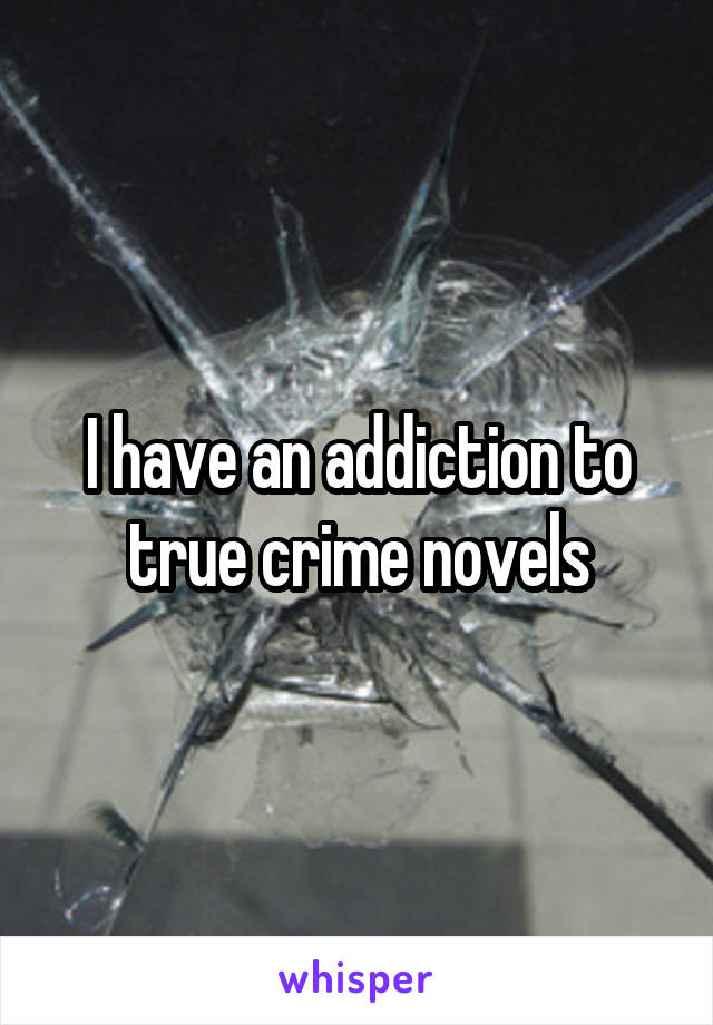 I have an addiction to true crime novels