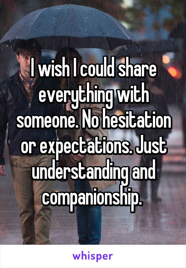 I wish I could share everything with someone. No hesitation or expectations. Just understanding and companionship. 