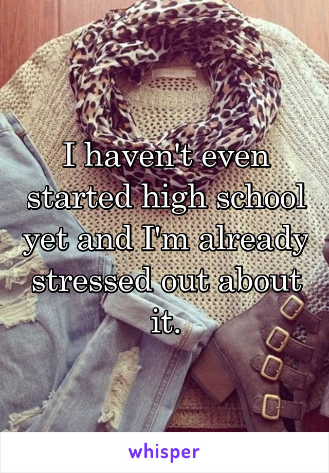 I haven't even started high school yet and I'm already stressed out about it.