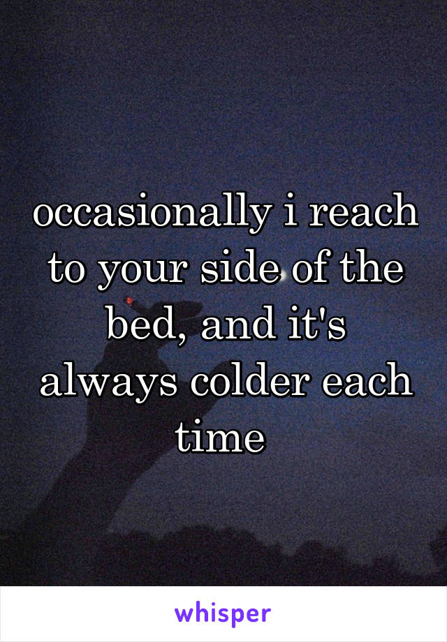 occasionally i reach to your side of the bed, and it's always colder each time 