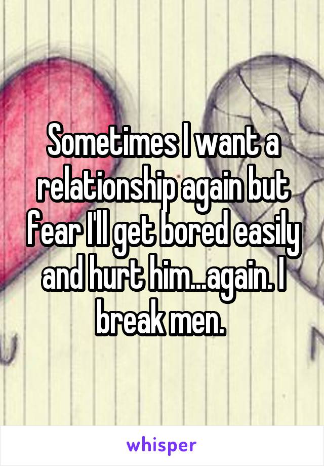 Sometimes I want a relationship again but fear I'll get bored easily and hurt him...again. I break men. 