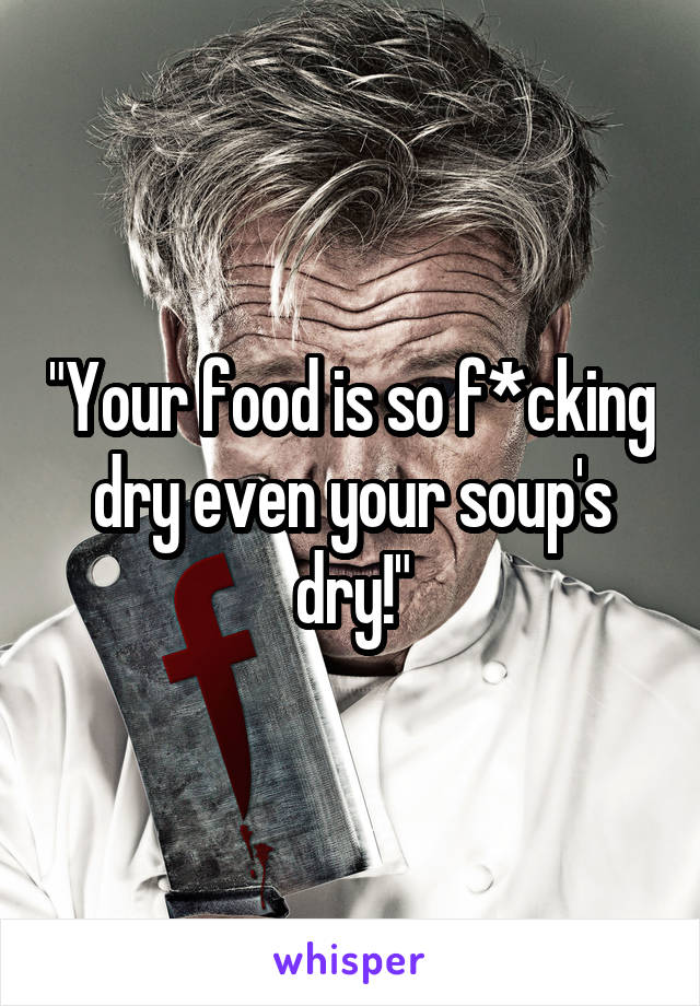 "Your food is so f*cking dry even your soup's dry!"