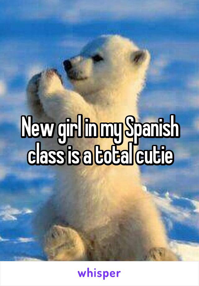 New girl in my Spanish class is a total cutie