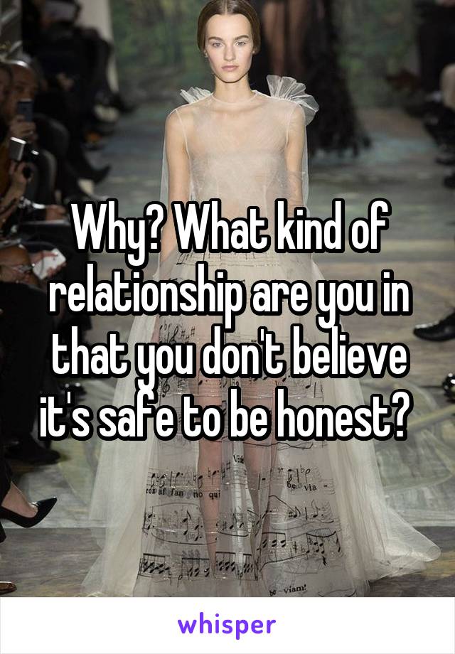 Why? What kind of relationship are you in that you don't believe it's safe to be honest? 